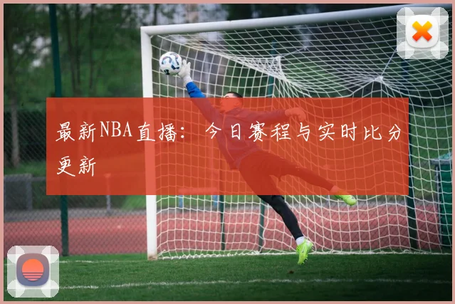 最新NBA直播：今日赛程与实时比分更新