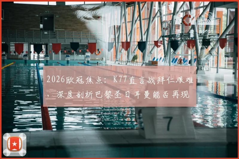 2026欧冠焦点：K77直言战拜仁艰难，深度剖析巴黎圣日耳曼能否再现“击败任何对手”的豪言