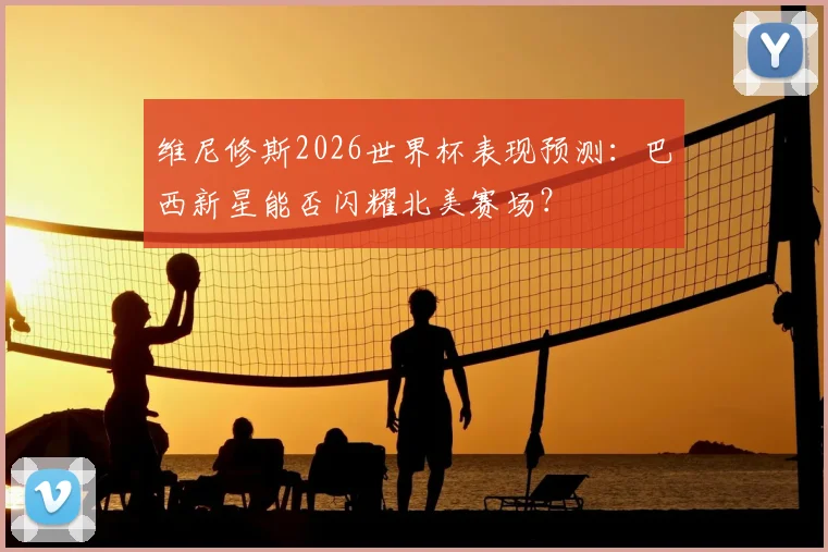 维尼修斯2026世界杯表现预测：巴西新星能否闪耀北美赛场？
