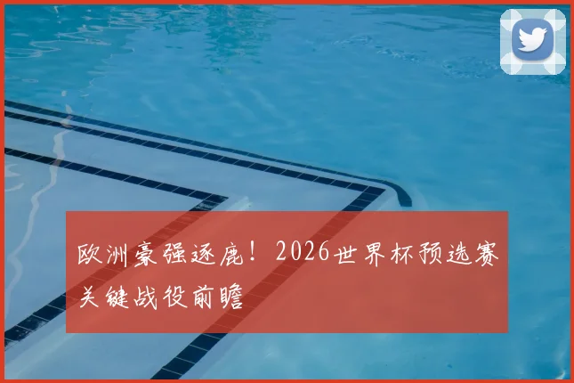 欧洲豪强逐鹿！2026世界杯预选赛关键战役前瞻