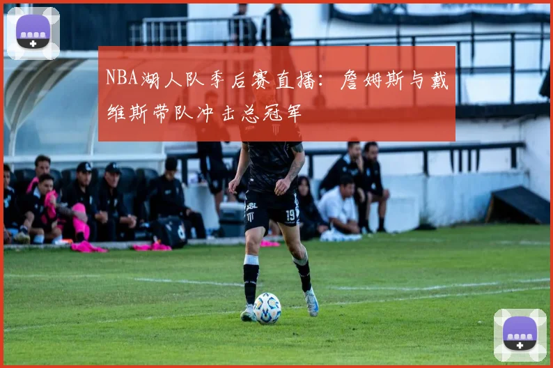 NBA湖人队季后赛直播：詹姆斯与戴维斯带队冲击总冠军