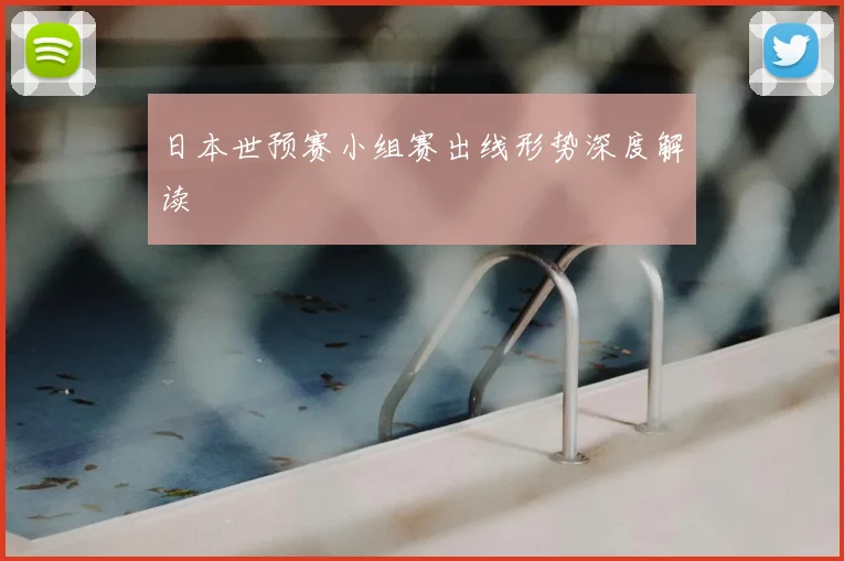 日本世预赛小组赛出线形势深度解读