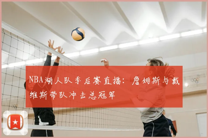 NBA湖人队季后赛直播：詹姆斯与戴维斯带队冲击总冠军