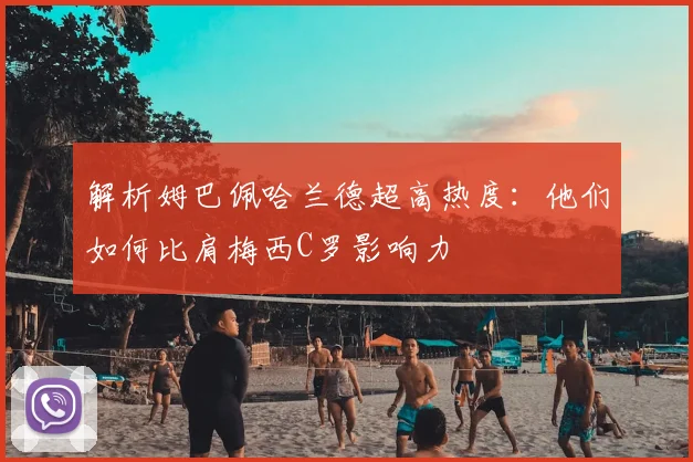 解析姆巴佩哈兰德超高热度:他们如何比肩梅西C罗影响力