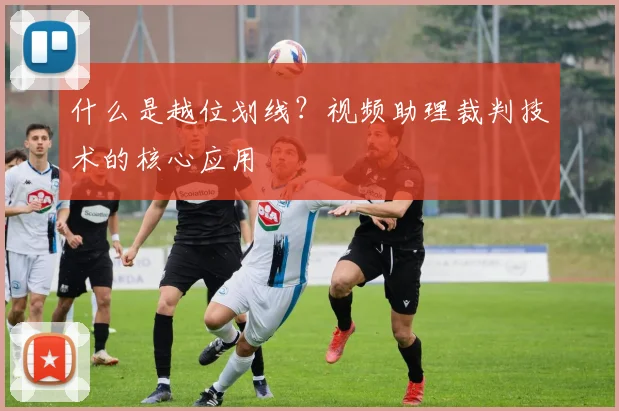 什么是越位划线？视频助理裁判技术的核心应用
