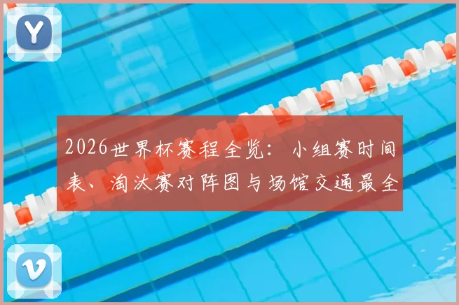 2026世界杯赛程全览：小组赛时间表、淘汰赛对阵图与场馆交通最全攻略