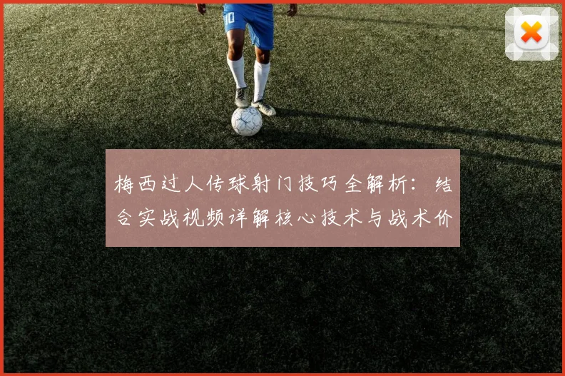 梅西过人传球射门技巧全解析：结合实战视频详解核心技术与战术价值