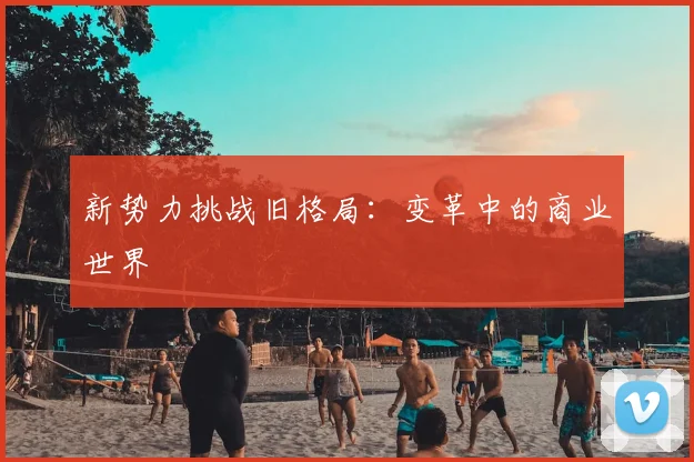新势力挑战旧格局:变革中的商业世界