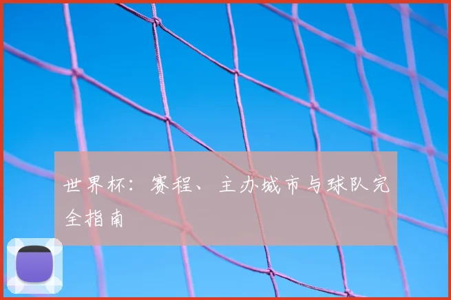 世界杯:赛程、主办城市与球队完全指南