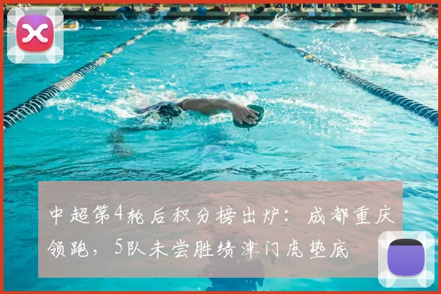 中超第4轮后积分榜出炉：成都重庆领跑，5队未尝胜绩津门虎垫底