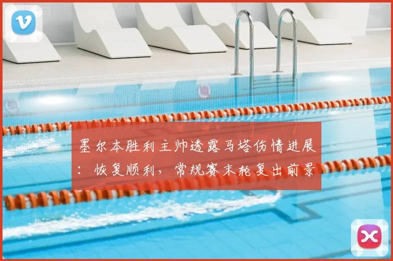墨尔本胜利主帅透露马塔伤情进展：恢复顺利，常规赛末轮复出前景乐观