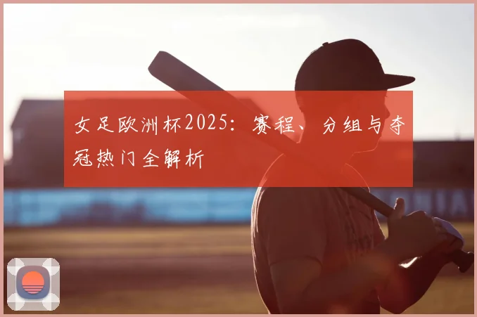 女足欧洲杯2025：赛程、分组与夺冠热门全解析