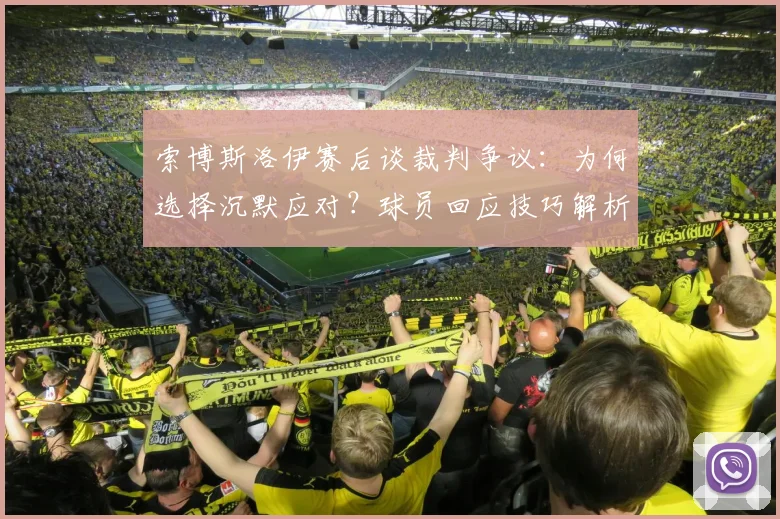 索博斯洛伊赛后谈裁判争议:为何选择沉默应对?球员回应技巧解析