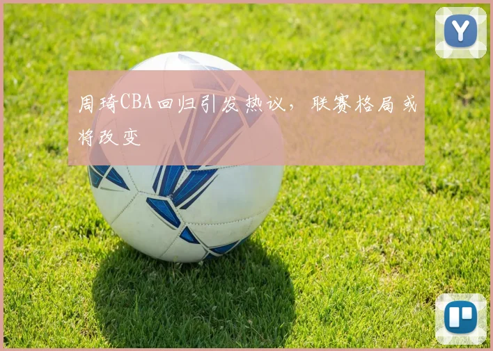 周琦CBA回归引发热议，联赛格局或将改变