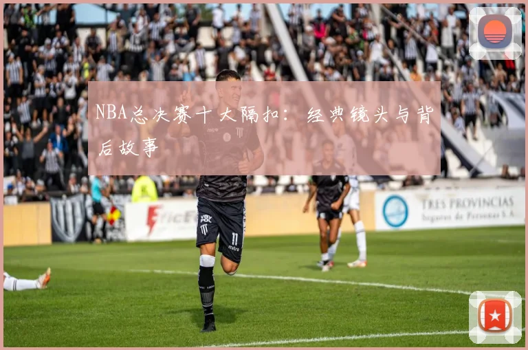 NBA总决赛十大隔扣：经典镜头与背后故事