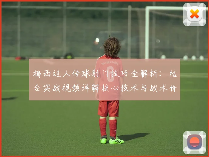 梅西过人传球射门技巧全解析:结合实战视频详解核心技术与战术价值