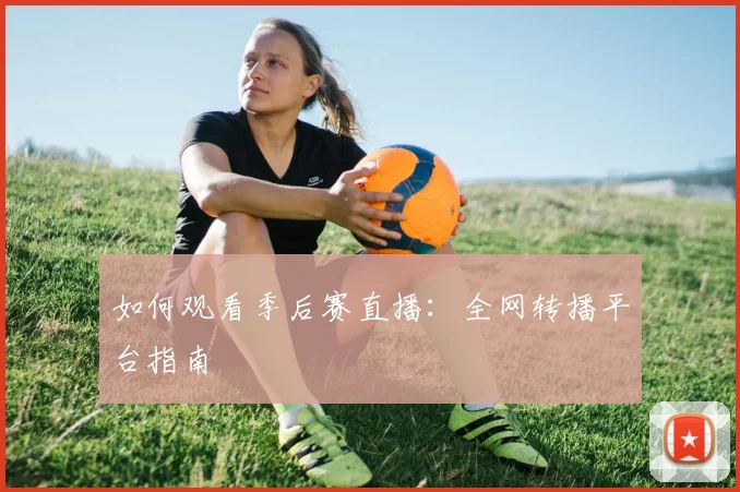 如何观看季后赛直播：全网转播平台指南