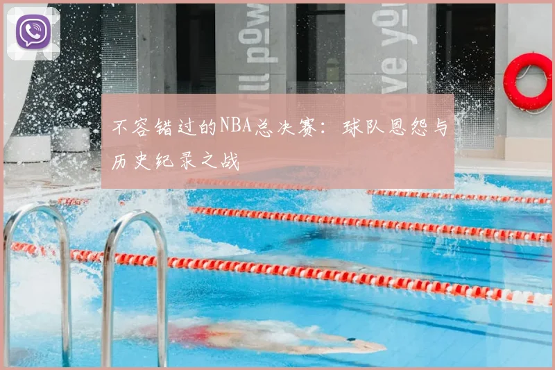 不容错过的NBA总决赛：球队恩怨与历史纪录之战