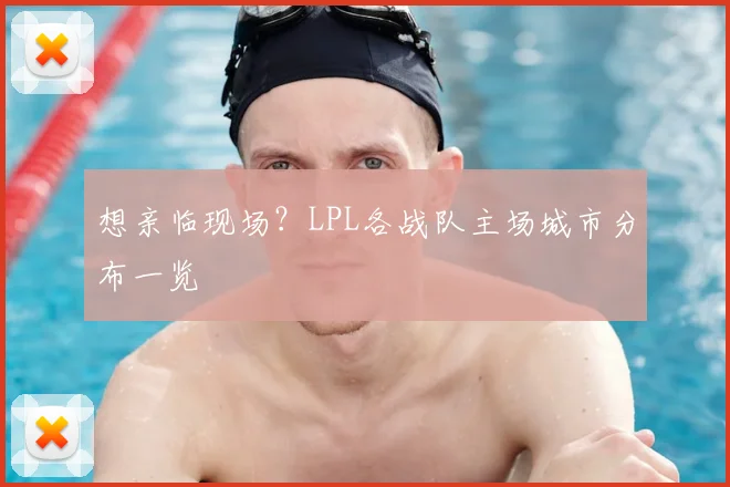 想亲临现场？LPL各战队主场城市分布一览