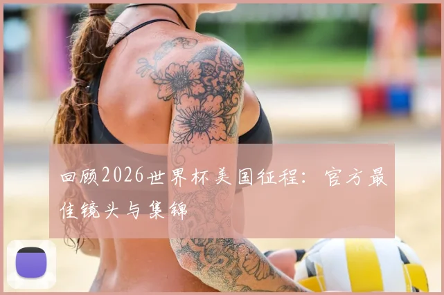 回顾2026世界杯美国征程：官方最佳镜头与集锦