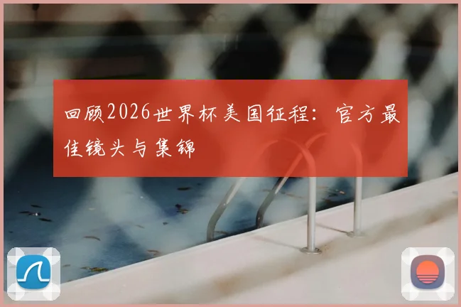 回顾2026世界杯美国征程：官方最佳镜头与集锦