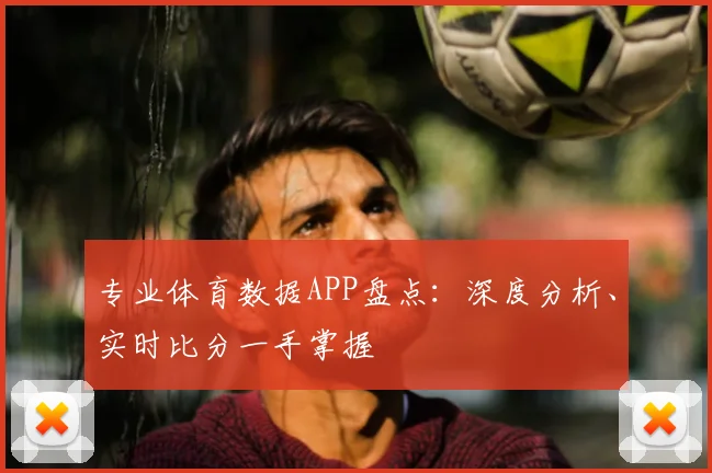 专业体育数据APP盘点:深度分析、实时比分一手掌握