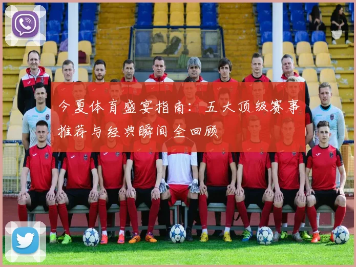 今夏体育盛宴指南：五大顶级赛事推荐与经典瞬间全回顾