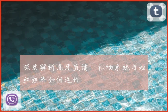 深度解析虎牙直播：礼物系统与粉丝经济如何运作